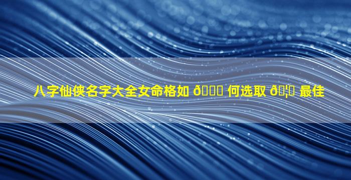 八字仙侠名字大全女命格如 🐒 何选取 🦟 最佳